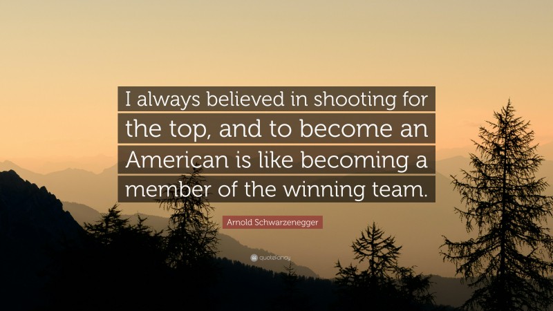 Arnold Schwarzenegger Quote: “I always believed in shooting for the top, and to become an American is like becoming a member of the winning team.”