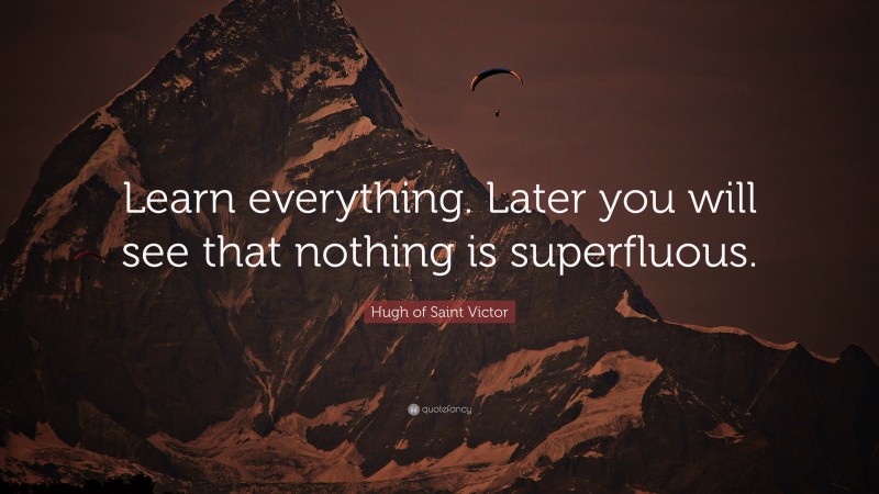 Hugh of Saint Victor Quote: “Learn everything. Later you will see that nothing is superfluous.”