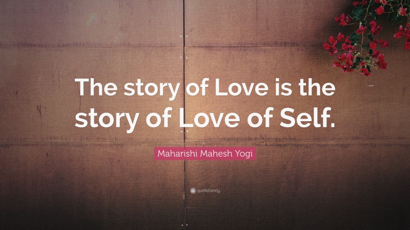 Maharishi Mahesh Yogi Quote: “The story of Love is the story of Love of Self.”