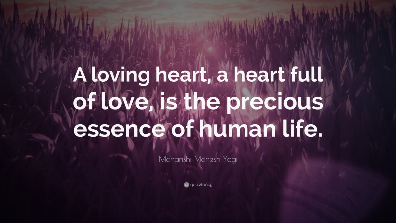 Maharishi Mahesh Yogi Quote: “A loving heart, a heart full of love, is the precious essence of human life.”