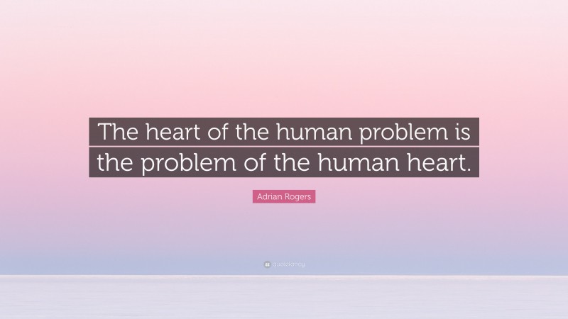 Adrian Rogers Quote: “The heart of the human problem is the problem of the human heart.”