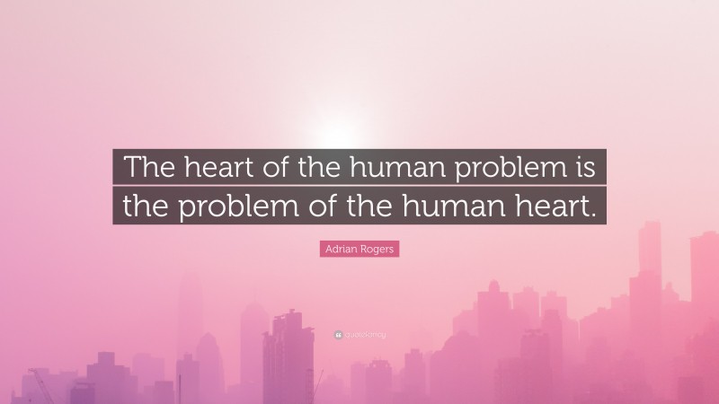 Adrian Rogers Quote: “The heart of the human problem is the problem of the human heart.”