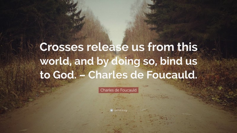 Charles de Foucauld Quote: “Crosses release us from this world, and by doing so, bind us to God. – Charles de Foucauld.”