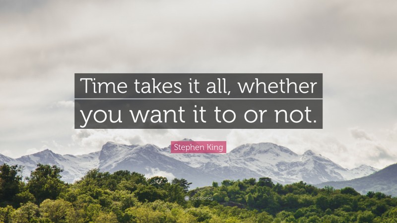 Stephen King Quote: “Time takes it all, whether you want it to or not.”