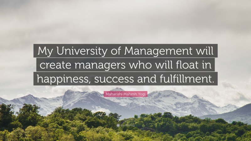 Maharishi Mahesh Yogi Quote: “My University of Management will create managers who will float in happiness, success and fulfillment.”
