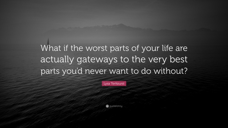 Lysa TerKeurst Quote: “What if the worst parts of your life are actually gateways to the very best parts you’d never want to do without?”