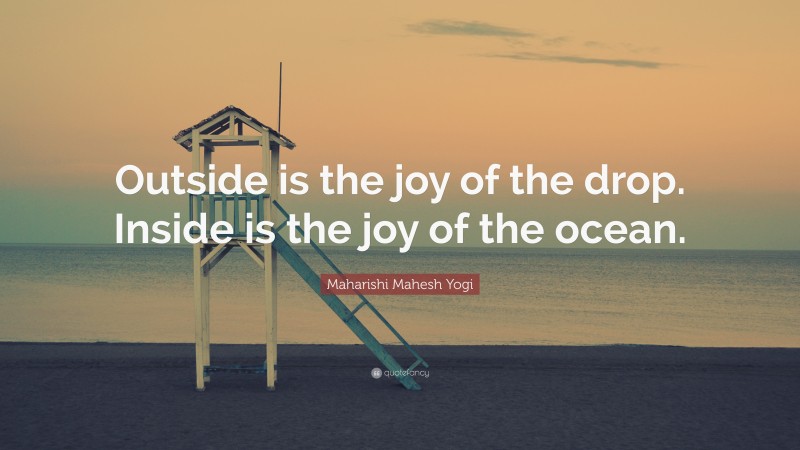 Maharishi Mahesh Yogi Quote: “Outside is the joy of the drop. Inside is the joy of the ocean.”