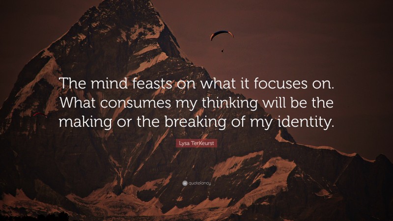 Lysa TerKeurst Quote: “The mind feasts on what it focuses on. What consumes my thinking will be the making or the breaking of my identity.”