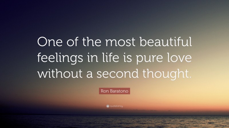 Ron Baratono Quote: “One of the most beautiful feelings in life is pure love without a second thought.”
