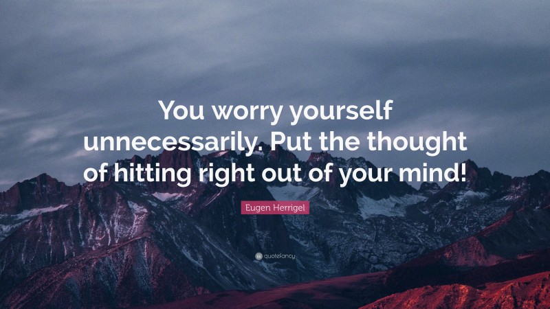 Eugen Herrigel Quote: “You worry yourself unnecessarily. Put the thought of hitting right out of your mind!”