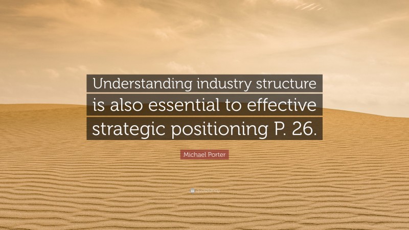 Michael Porter Quote: “Understanding industry structure is also essential to effective strategic positioning P. 26.”