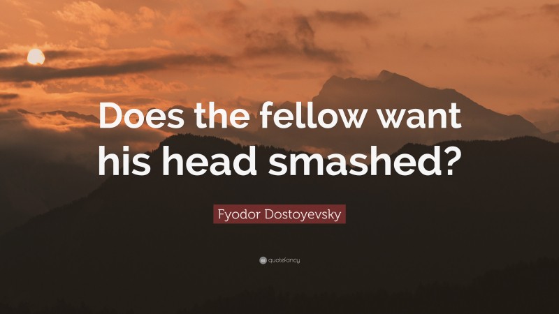 Fyodor Dostoyevsky Quote: “Does the fellow want his head smashed?”