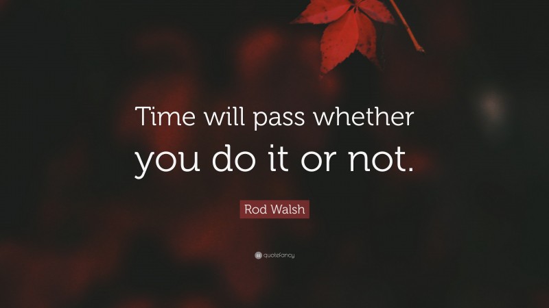 Rod Walsh Quote: “Time will pass whether you do it or not.”