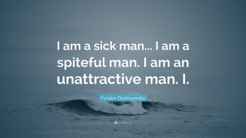 Fyodor Dostoyevsky Quote: “I am a sick man... I am a spiteful man. I am an unattractive man. I.”