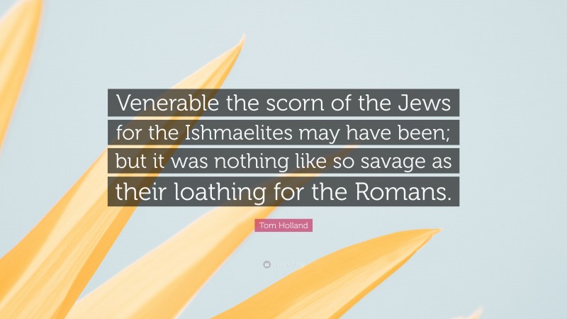 Tom Holland Quote: “Venerable the scorn of the Jews for the Ishmaelites may have been; but it was nothing like so savage as their loathing for the Romans.”