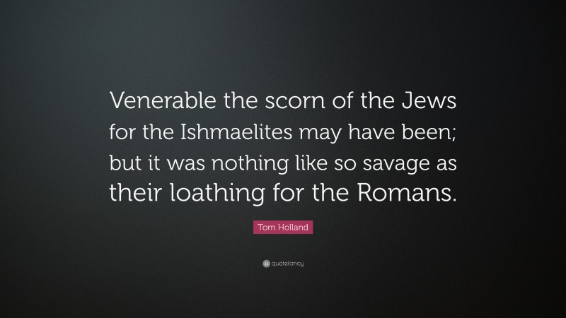 Tom Holland Quote: “Venerable the scorn of the Jews for the Ishmaelites may have been; but it was nothing like so savage as their loathing for the Romans.”