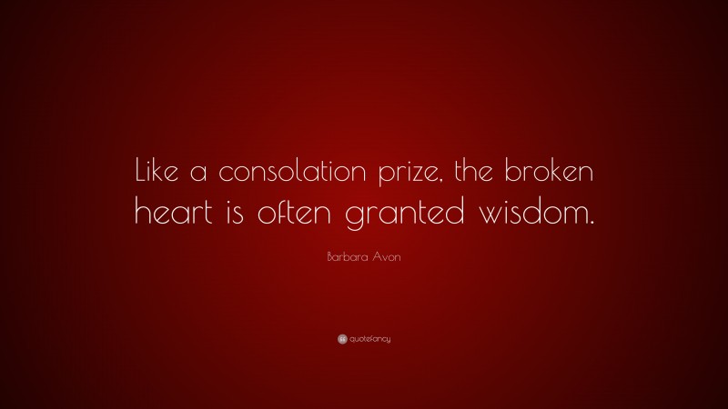 Barbara Avon Quote: “Like a consolation prize, the broken heart is often granted wisdom.”