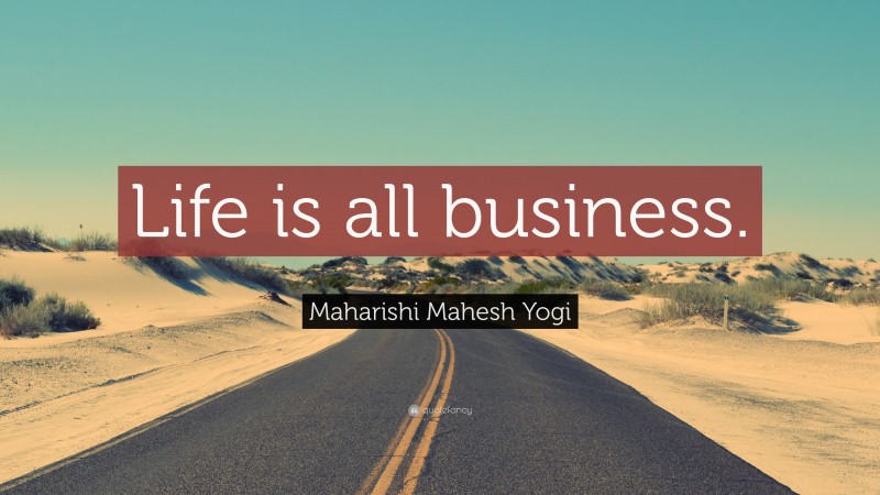 Maharishi Mahesh Yogi Quote: “Life is all business.”