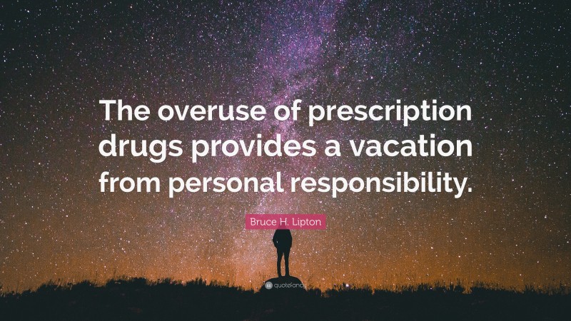 Bruce H. Lipton Quote: “The overuse of prescription drugs provides a vacation from personal responsibility.”
