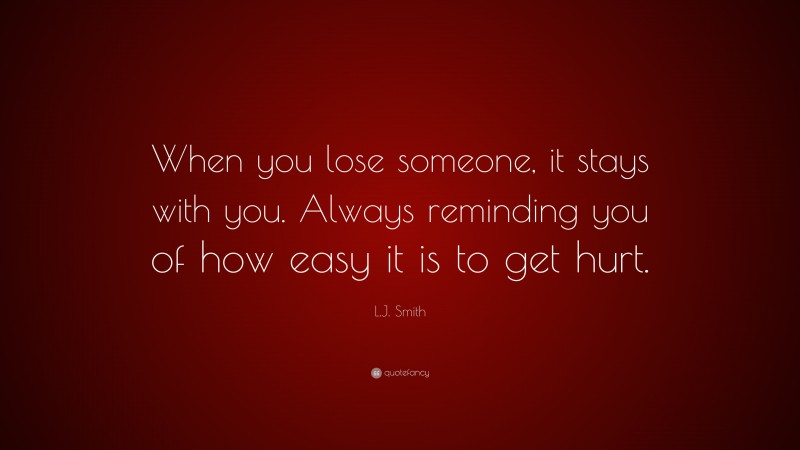 L.J. Smith Quote: “When you lose someone, it stays with you. Always reminding you of how easy it is to get hurt.”