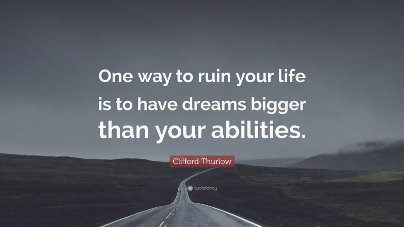 Clifford Thurlow Quote: “One way to ruin your life is to have dreams bigger than your abilities.”