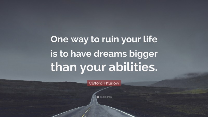 Clifford Thurlow Quote: “One way to ruin your life is to have dreams bigger than your abilities.”