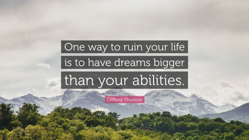 Clifford Thurlow Quote: “One way to ruin your life is to have dreams bigger than your abilities.”