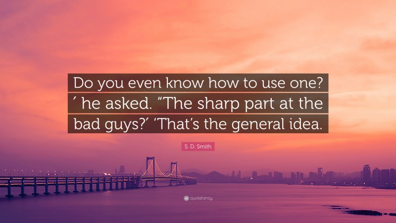 S. D. Smith Quote: “Do you even know how to use one?′ he asked. “The sharp part at the bad guys?′ ‘That’s the general idea.”