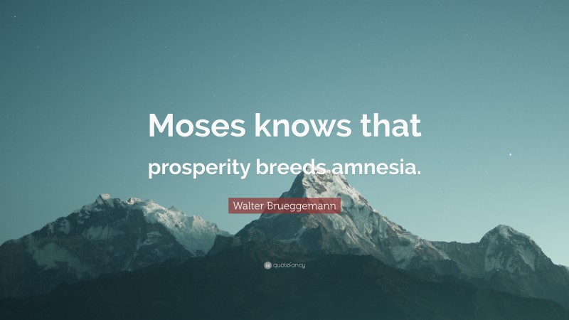 Walter Brueggemann Quote: “Moses knows that prosperity breeds amnesia.”
