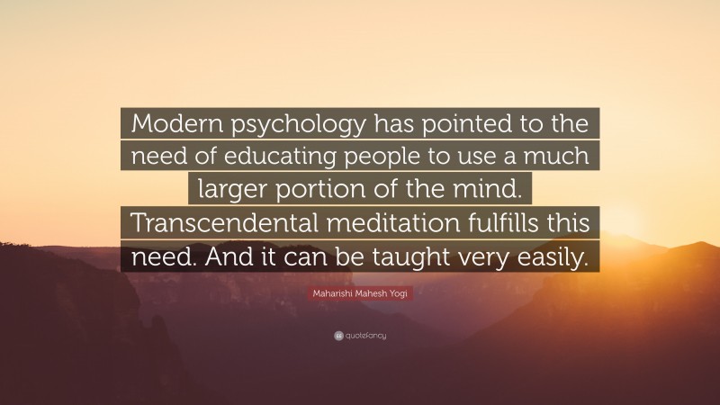 Maharishi Mahesh Yogi Quote: “Modern psychology has pointed to the need of educating people to use a much larger portion of the mind. Transcendental meditation fulfills this need. And it can be taught very easily.”