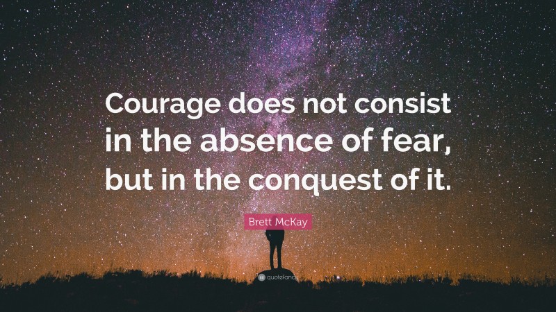 Brett McKay Quote: “Courage does not consist in the absence of fear, but in the conquest of it.”