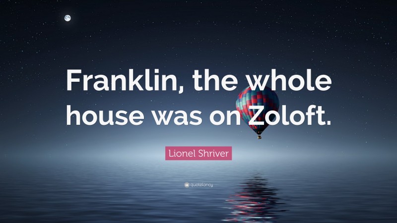 Lionel Shriver Quote: “Franklin, the whole house was on Zoloft.”