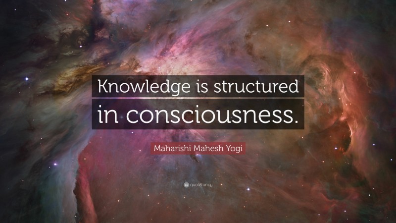 Maharishi Mahesh Yogi Quote: “Knowledge is structured in consciousness.”