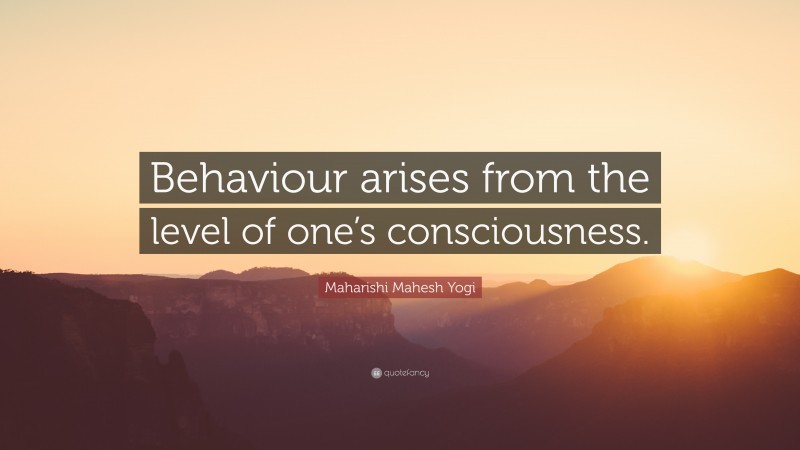 Maharishi Mahesh Yogi Quote: “Behaviour arises from the level of one’s consciousness.”