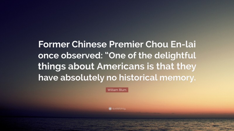 William Blum Quote: “Former Chinese Premier Chou En-lai once observed: “One of the delightful things about Americans is that they have absolutely no historical memory.”