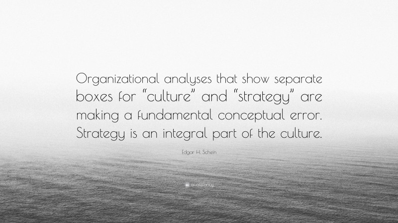 Edgar H. Schein Quote: “Organizational analyses that show separate boxes for “culture” and “strategy” are making a fundamental conceptual error. Strategy is an integral part of the culture.”