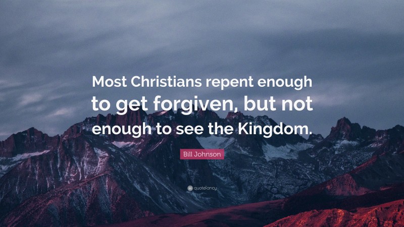 Bill Johnson Quote: “Most Christians repent enough to get forgiven, but not enough to see the Kingdom.”