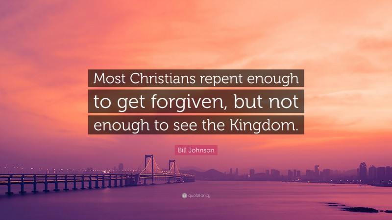 Bill Johnson Quote: “Most Christians repent enough to get forgiven, but not enough to see the Kingdom.”