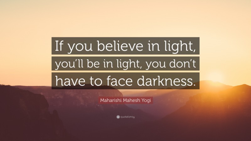 Maharishi Mahesh Yogi Quote: “If you believe in light, you’ll be in light, you don’t have to face darkness.”