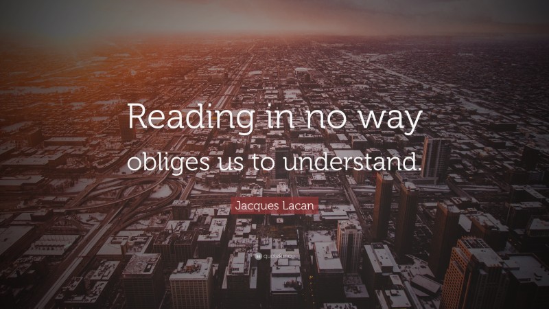 Jacques Lacan Quote: “Reading in no way obliges us to understand.”
