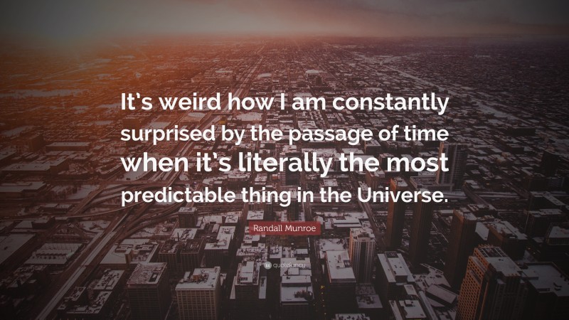 Randall Munroe Quote: “It’s weird how I am constantly surprised by the passage of time when it’s literally the most predictable thing in the Universe.”
