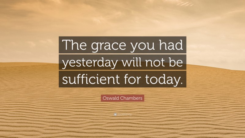 Oswald Chambers Quote: “The grace you had yesterday will not be sufficient for today.”