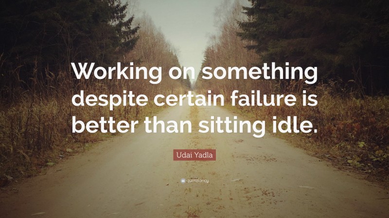 Udai Yadla Quote: “Working on something despite certain failure is better than sitting idle.”