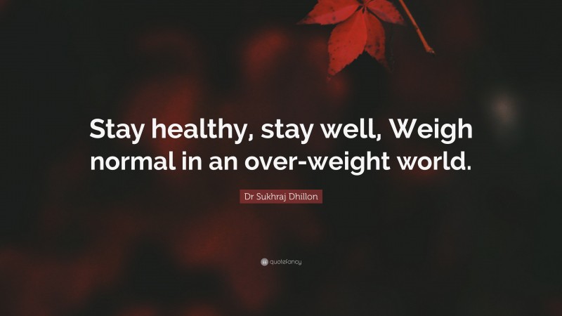 Dr Sukhraj Dhillon Quote: “Stay healthy, stay well, Weigh normal in an over-weight world.”