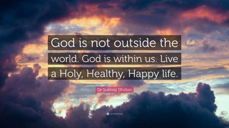 Dr Sukhraj Dhillon Quote: “God is not outside the world. God is within us. Live a Holy, Healthy, Happy life.”