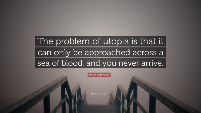 Peter Hitchens Quote: “The problem of utopia is that it can only be approached across a sea of blood, and you never arrive.”