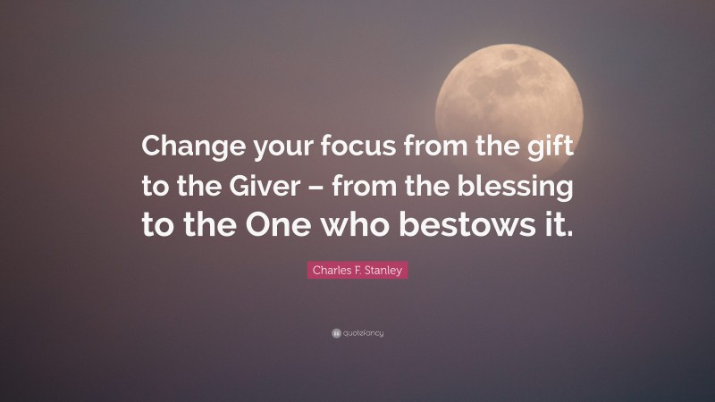 Charles F. Stanley Quote: “Change your focus from the gift to the Giver – from the blessing to the One who bestows it.”