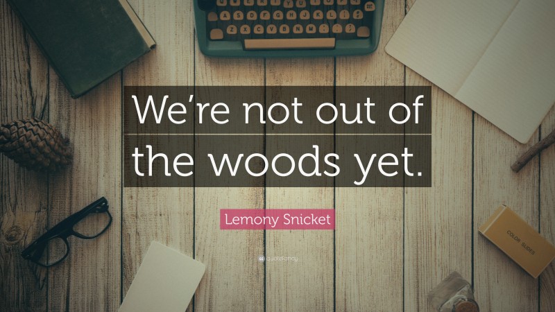 Lemony Snicket Quote: “We’re not out of the woods yet.”