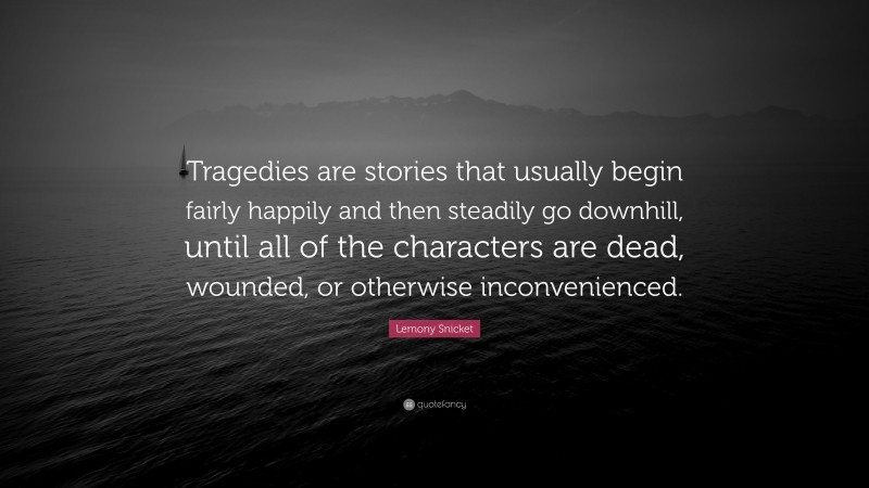 Lemony Snicket Quote: “Tragedies are stories that usually begin fairly happily and then steadily go downhill, until all of the characters are dead, wounded, or otherwise inconvenienced.”