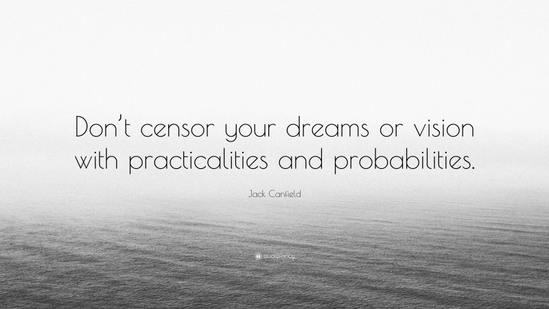 Jack Canfield Quote: “Don’t censor your dreams or vision with practicalities and probabilities.”
